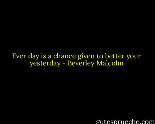 Ever day is a chance given to better your yesterday - Beverley Malcolm