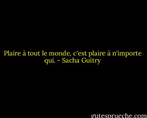 Plaire à tout le monde, c'est plaire à n'importe qui. - Sacha Guitry