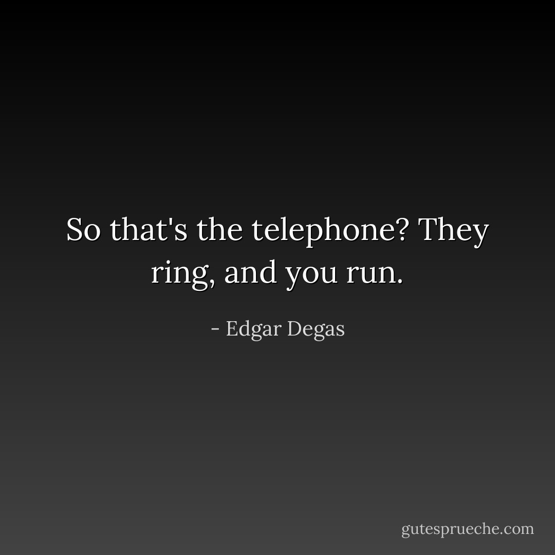 So that's the telephone? They ring, and you run. - Edgar Degas