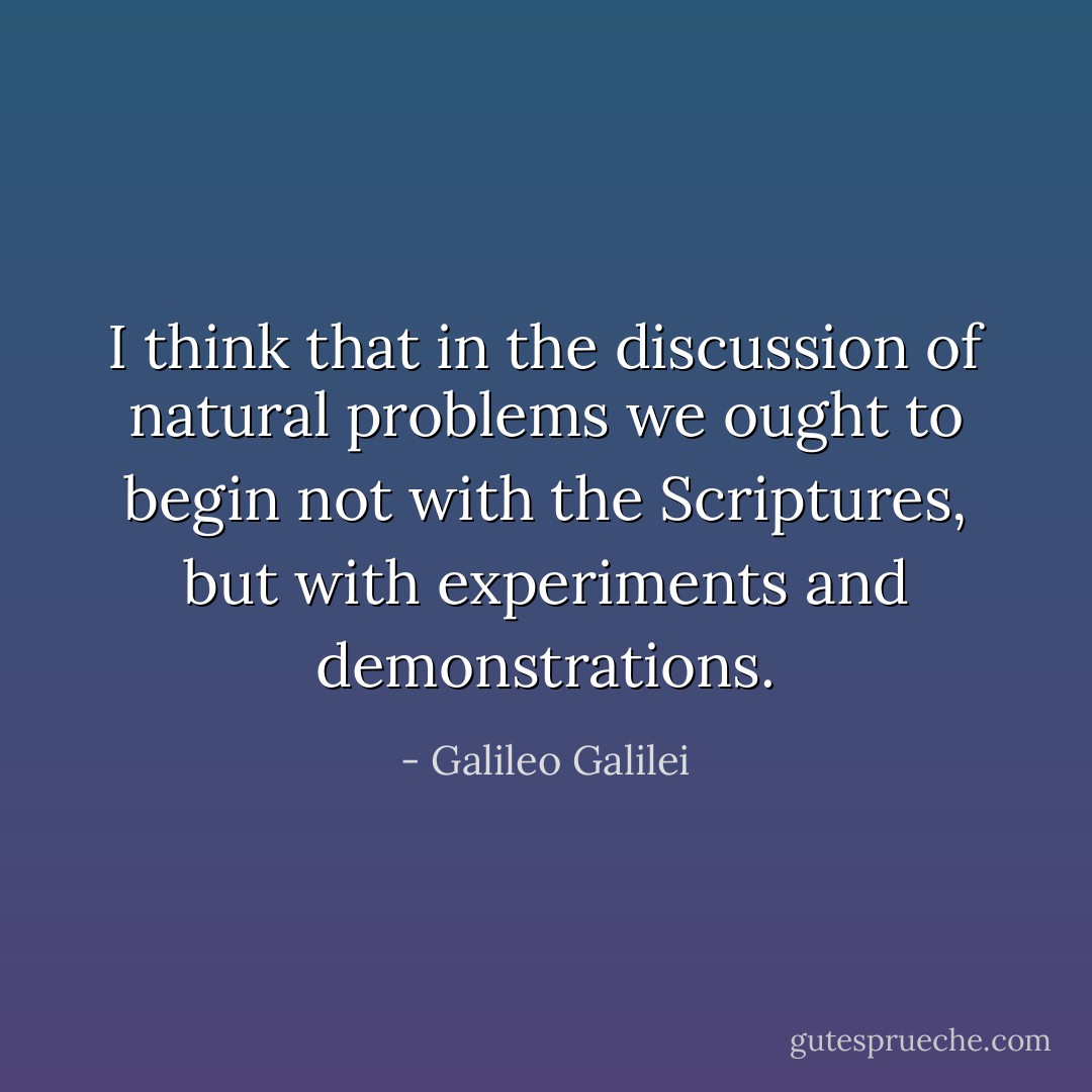 I think that in the discussion of natural problems we ought to begin not with the Scriptures, but with experiments and demonstrations. - Galileo Galilei