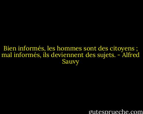 Bien informés, les hommes sont des citoyens ; mal informés, ils deviennent des sujets. - Alfred Sauvy