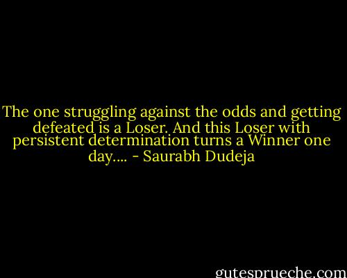 The one struggling against the odds and getting defeated is a Loser. And this Loser with persistent determination turns a Winner one day.... - Saurabh Dudeja