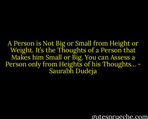 A Person is Not Big or Small from Height or Weight.<br />It’s the Thoughts of a Person that Makes him Small or Big.<br />You can Assess a Person only from Heights of his Thoughts... - Saurabh Dudeja