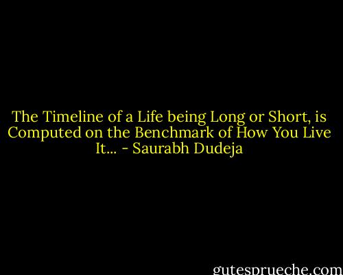 The Timeline of a Life being Long or Short, is Computed on the Benchmark of How You Live It... - Saurabh Dudeja