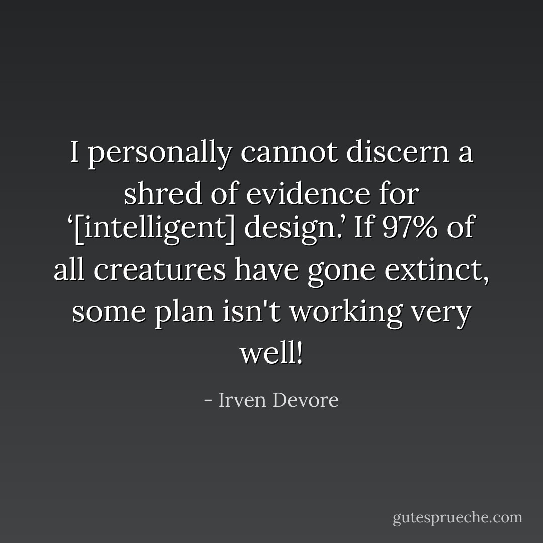 I personally cannot discern a shred of evidence for ‘[intelligent] design.’ If 97% of all creatures have gone extinct, some plan isn't working very well! - Irven Devore