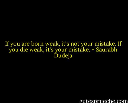 If you are born weak, it's not your mistake. If you die weak, it's your mistake. - Saurabh Dudeja