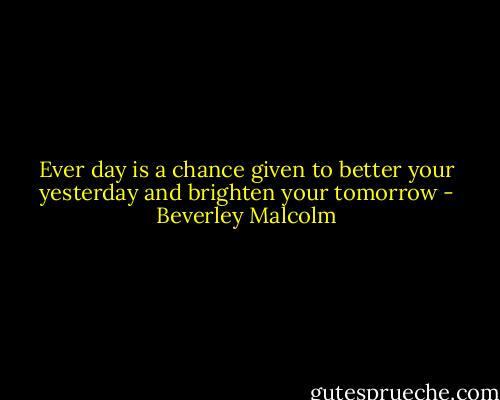 Ever day is a chance given to better your yesterday and brighten your tomorrow - Beverley Malcolm