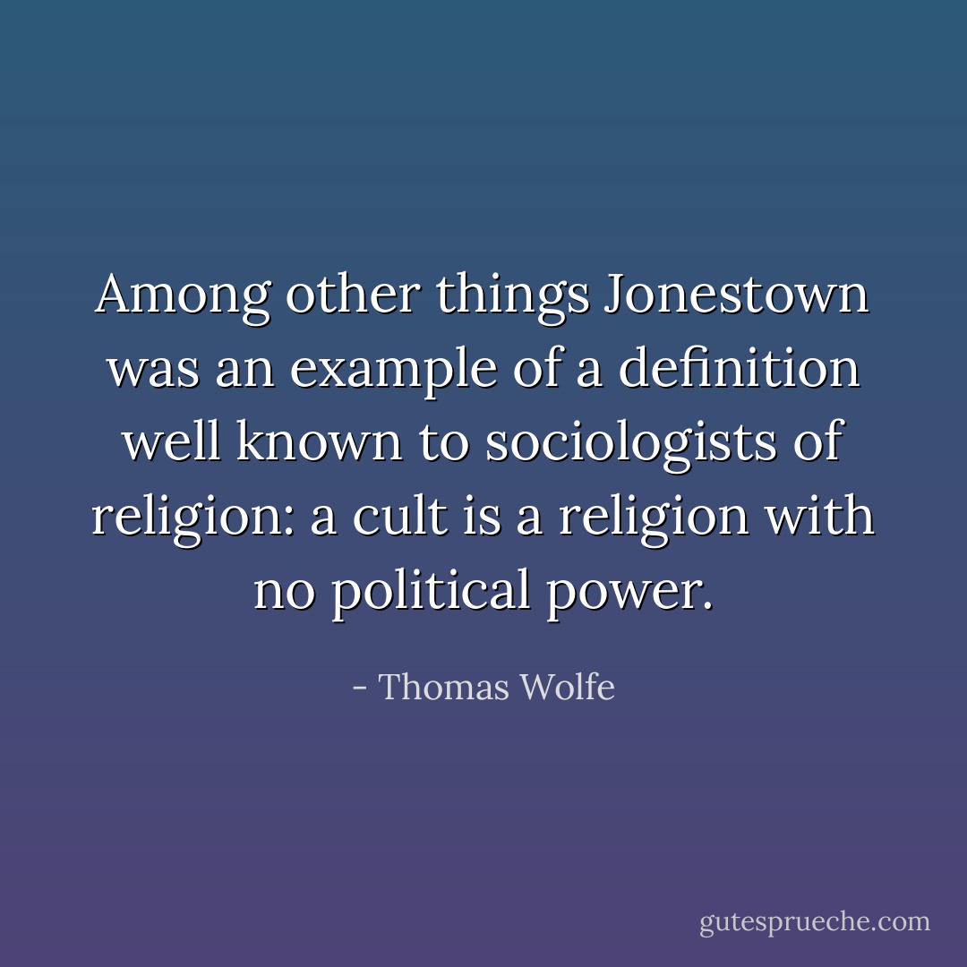 Among other things Jonestown was an example of a definition well known to sociologists of religion: a cult is a religion with no political power. - Thomas Wolfe