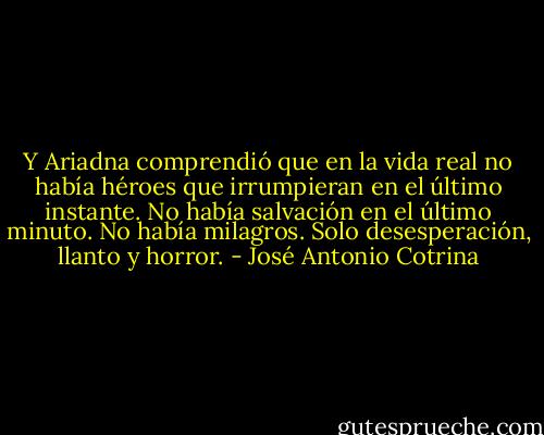 Y Ariadna comprendió que en la vida real no había héroes que irrumpieran en el último instante. No había salvación en el último minuto. No había milagros. Solo desesperación, llanto y horror. - José Antonio Cotrina