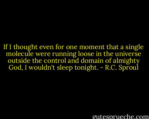 If I thought even for one moment that a single molecule were running loose in the universe outside the control and domain of almighty God, I wouldn't sleep tonight. - R.C. Sproul