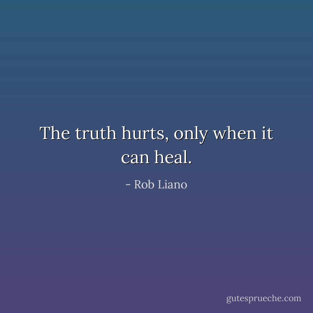 The truth hurts, only when it can heal. - Rob Liano