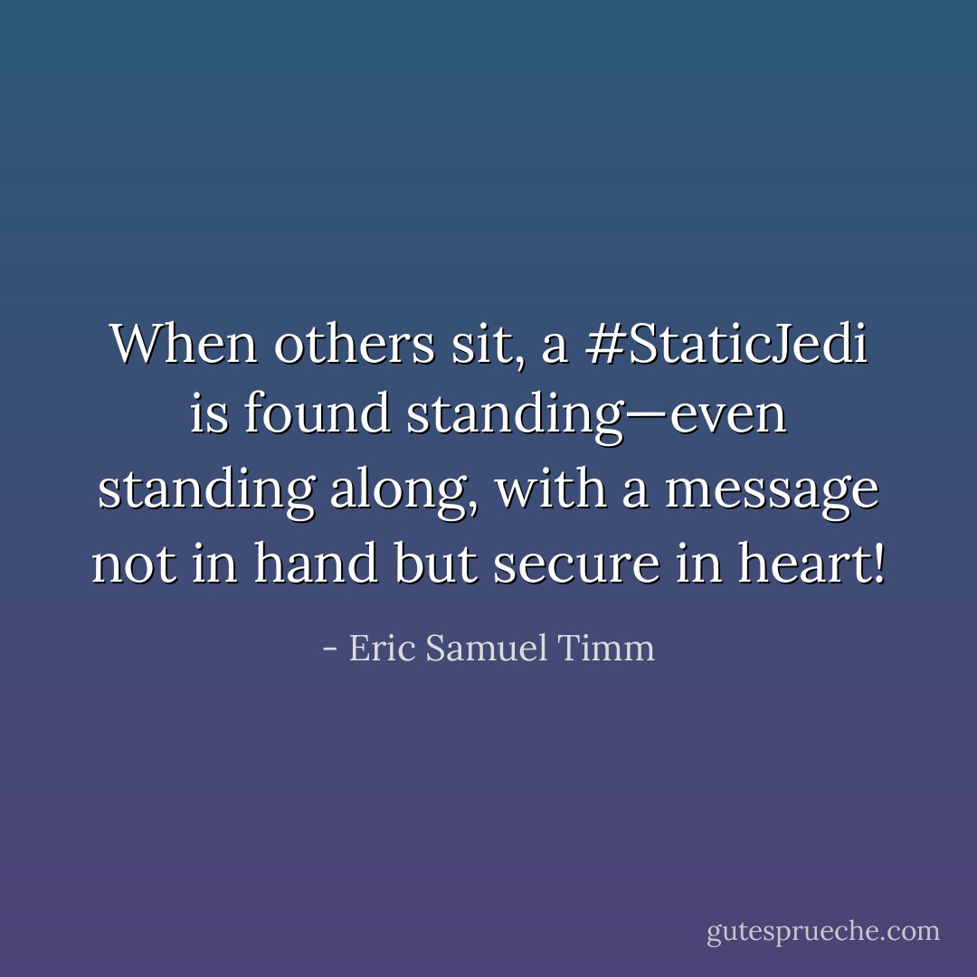 When others sit, a #StaticJedi is found standing—even standing along, with a message not in hand but secure in heart! - Eric Samuel Timm