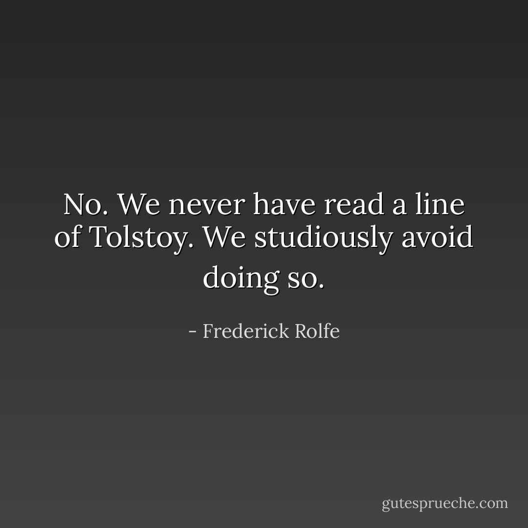 No. We never have read a line of Tolstoy. We studiously avoid doing so. - Frederick Rolfe