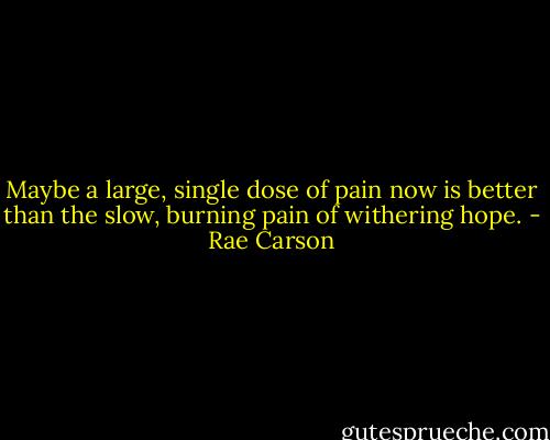Maybe a large, single dose of pain now is better than the slow, burning pain of withering hope. - Rae Carson