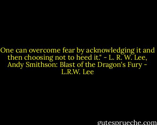 One can overcome fear by acknowledging it and then choosing not to heed it." - L. R. W. Lee, Andy Smithson: Blast of the Dragon's Fury - L.R.W. Lee