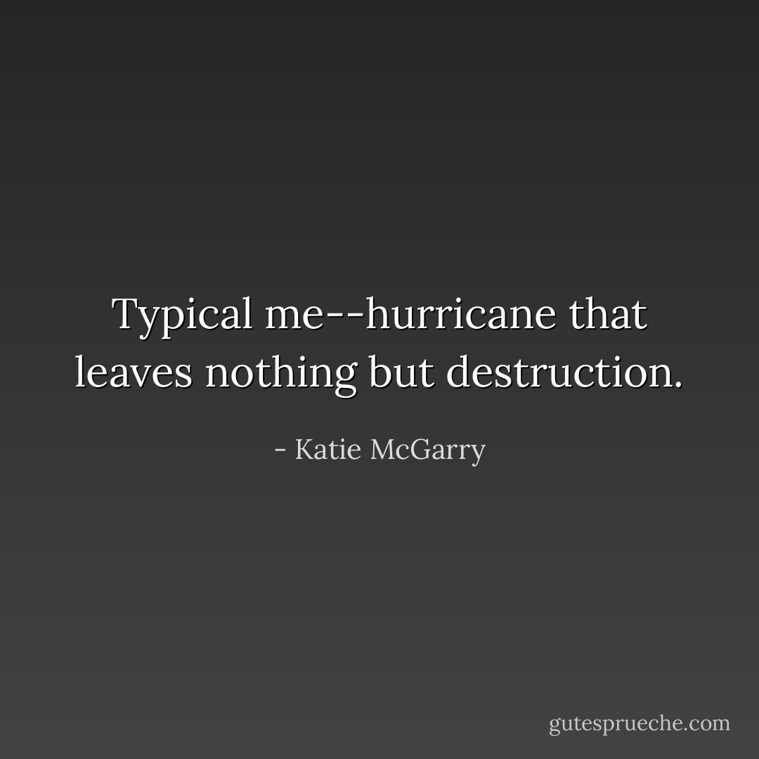 Typical me--hurricane that leaves nothing but destruction. - Katie McGarry