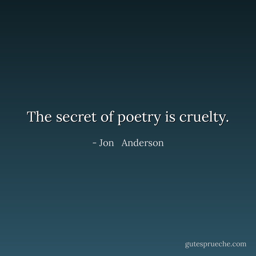 The secret of poetry is cruelty. - Jon   Anderson