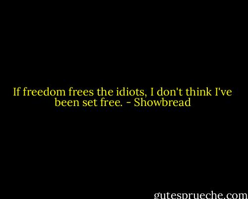 If freedom frees the idiots, I don't think I've been set free. - Showbread