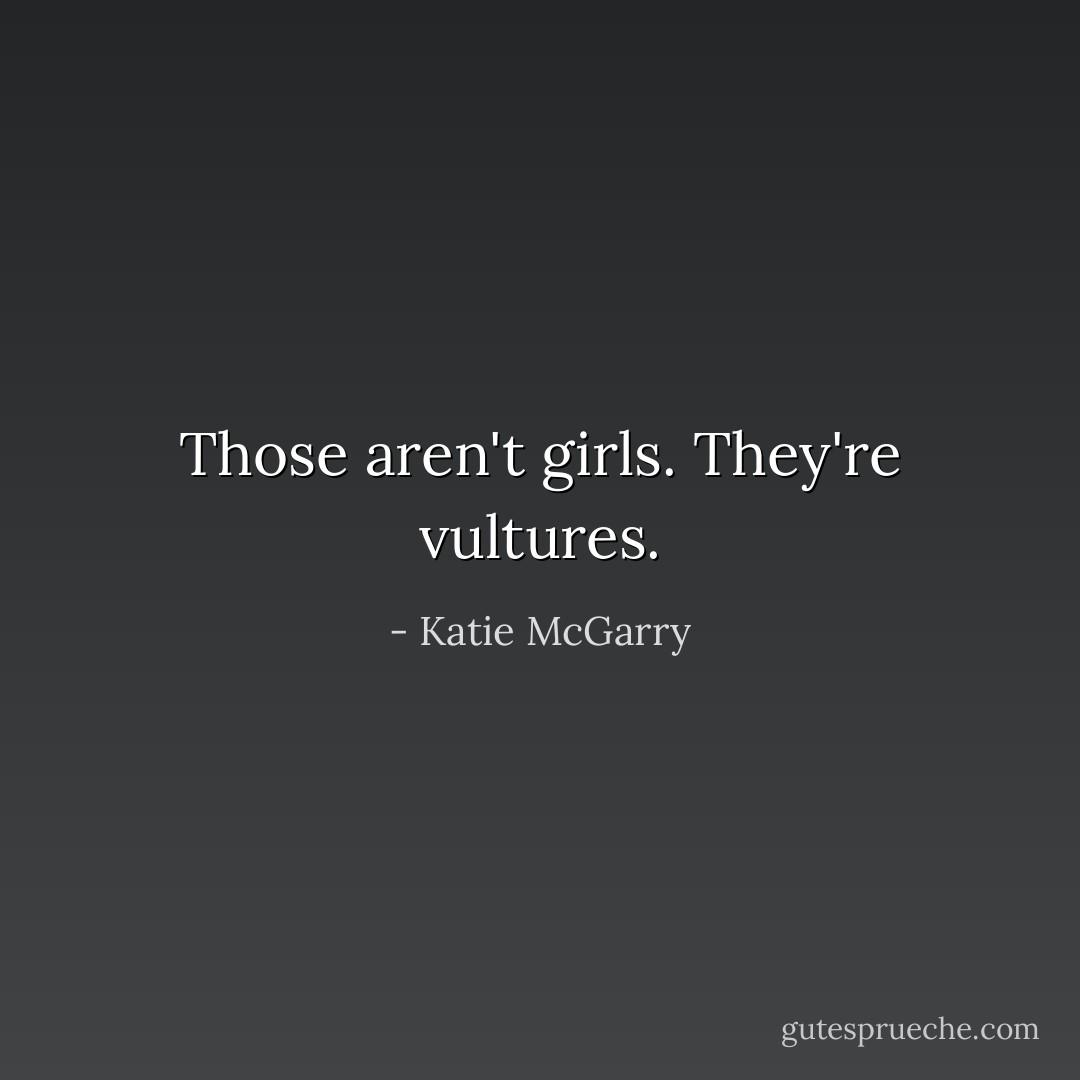 Those aren't girls. They're vultures. - Katie McGarry