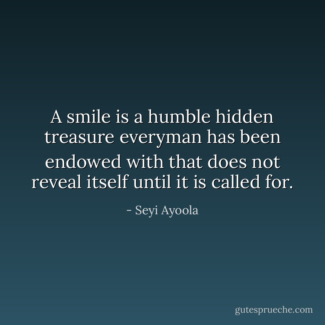 A smile is a humble hidden treasure everyman has been endowed with that does not reveal itself until it is called for. - Seyi Ayoola