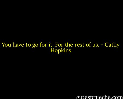 You have to go for it. For the rest of us. - Cathy Hopkins