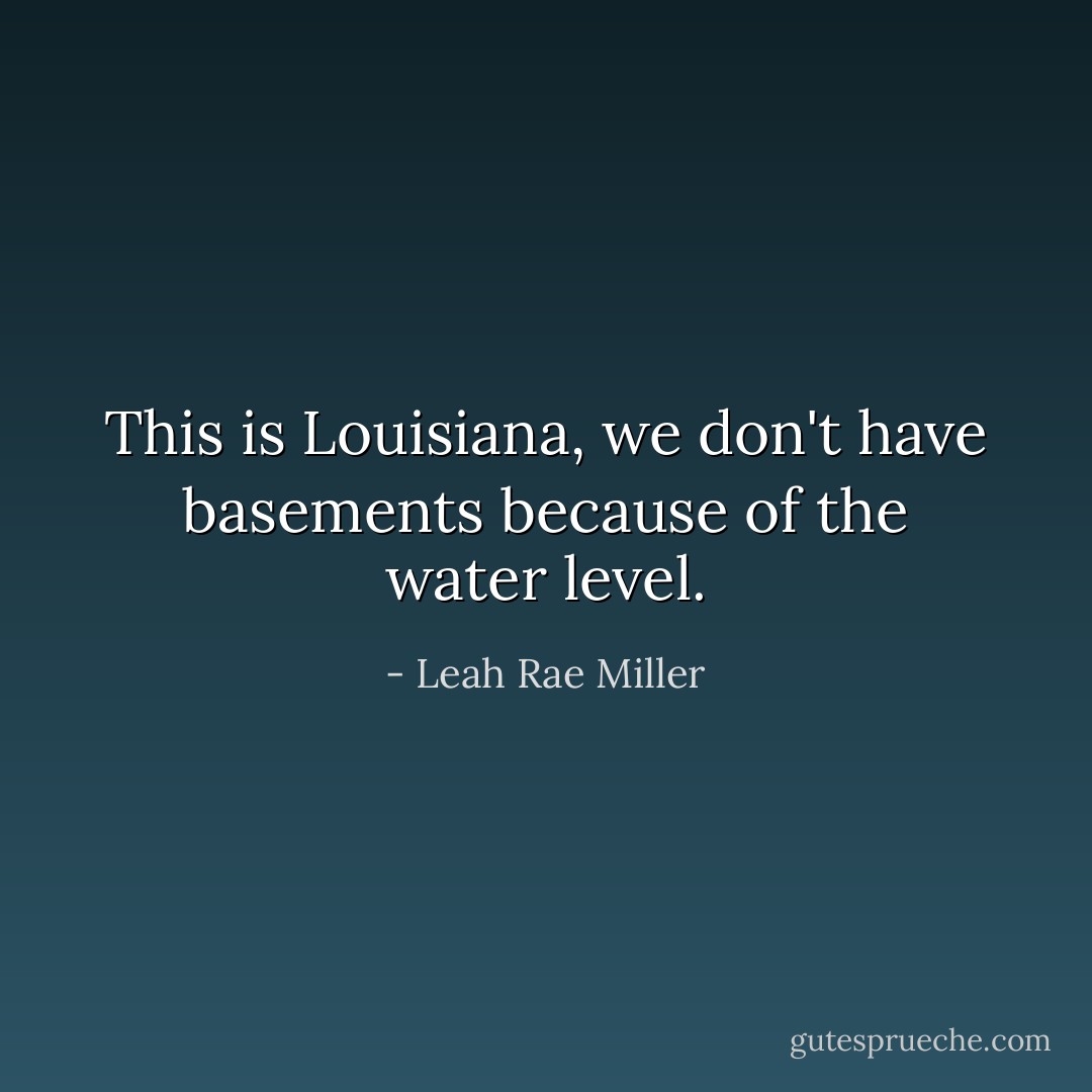 This is Louisiana, we don't have basements because of the water level. - Leah Rae Miller
