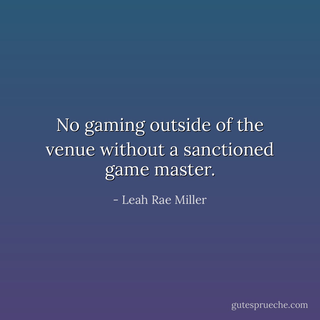 No gaming outside of the venue without a sanctioned game master. - Leah Rae Miller