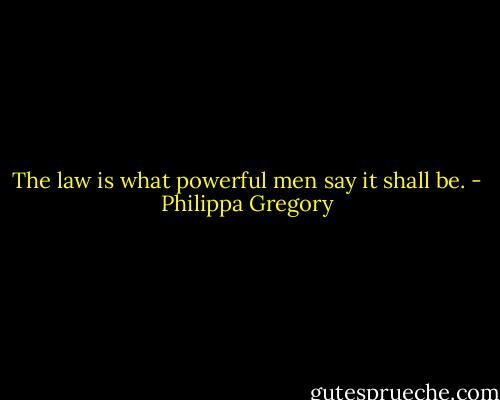 The law is what powerful men say it shall be. - Philippa Gregory