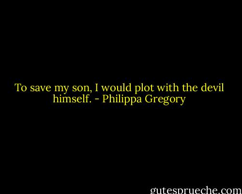 To save my son, I would plot with the devil himself. - Philippa Gregory