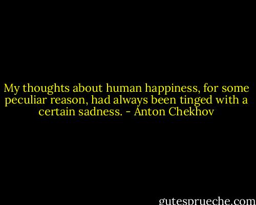 My thoughts about human happiness, for some peculiar reason, had always been tinged with a certain sadness. - Anton Chekhov