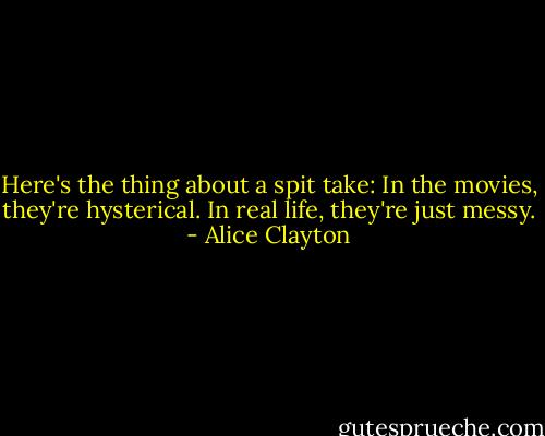 Here's the thing about a spit take: In the movies, they're hysterical. In real life, they're just messy. - Alice Clayton