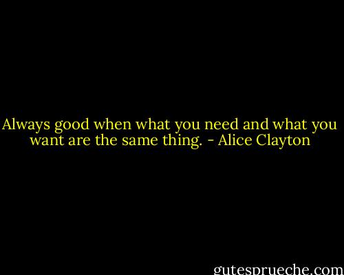 Always good when what you need and what you want are the same thing. - Alice Clayton