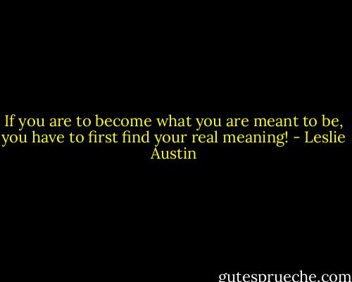 If you are to become what you are meant to be, you have to first find your real meaning! - Leslie Austin