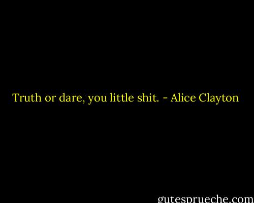 Truth or dare, you little shit. - Alice Clayton