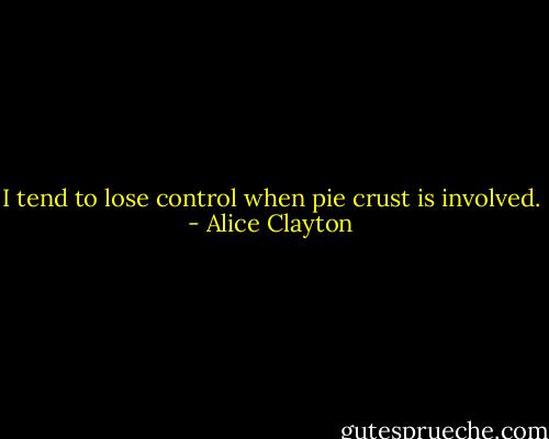 I tend to lose control when pie crust is involved. - Alice Clayton