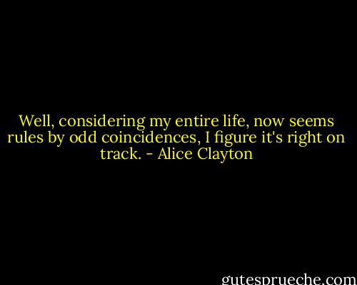Well, considering my entire life, now seems rules by odd coincidences, I figure it's right on track. - Alice Clayton