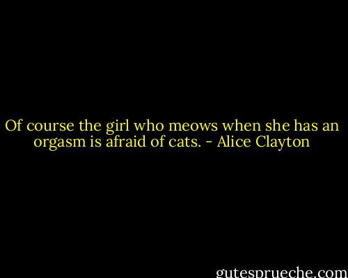 Of course the girl who meows when she has an orgasm is afraid of cats. - Alice Clayton