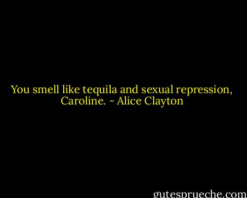 You smell like tequila and sexual repression, Caroline. - Alice Clayton