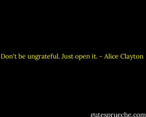 Don't be ungrateful. Just open it. - Alice Clayton