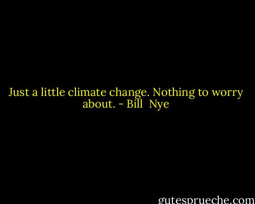 Just a little climate change. Nothing to worry about. - Bill  Nye