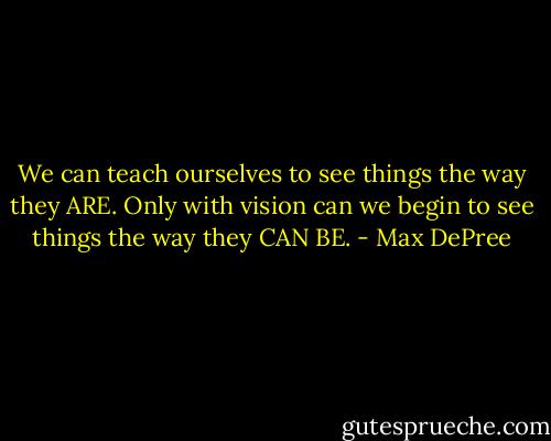 We can teach ourselves to see things the way they ARE. Only with vision can we begin to see things the way they CAN BE. - Max DePree