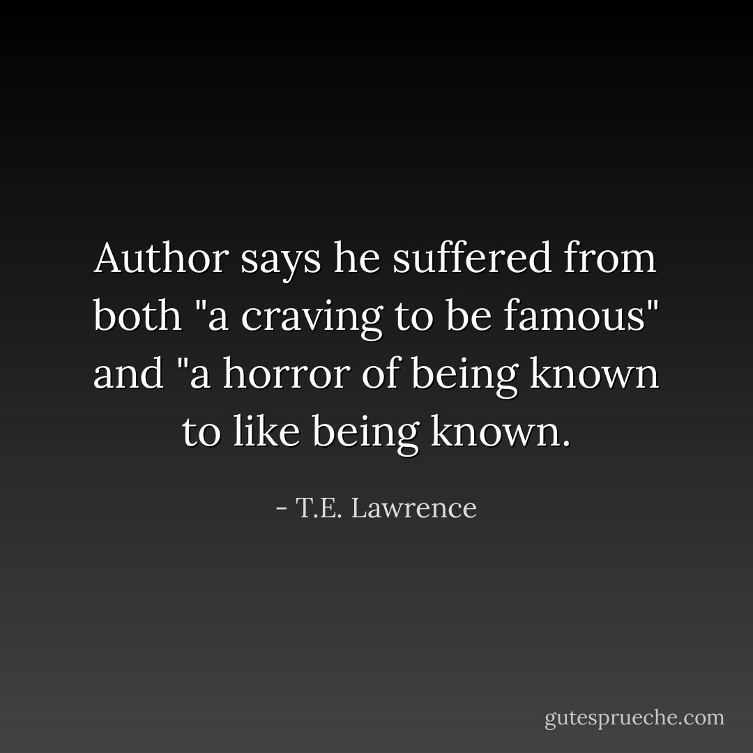 Author says he suffered from both "a craving to be famous" and "a horror of being known to like being known. - T.E. Lawrence
