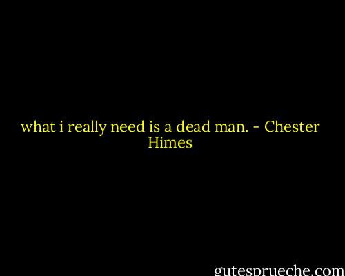 what i really need is a dead man. - Chester Himes