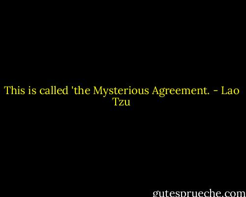 This is called 'the Mysterious Agreement. - Lao Tzu