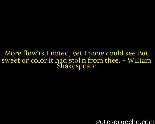 More flow'rs I noted, yet I none could see<br />But sweet or color it had stol'n from thee. - William Shakespeare
