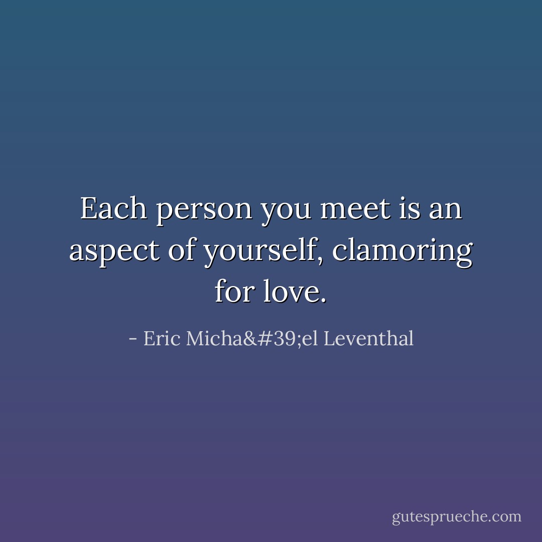 Each person you meet<br />is an aspect of yourself,<br />clamoring for love. - Eric Micha'el Leventhal