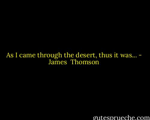 As I came through the desert, thus it was... - James  Thomson