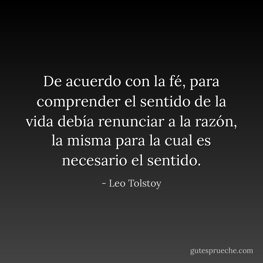 De acuerdo con la fé, para comprender el sentido de la vida debía renunciar a la razón, la misma para la cual es necesario<br />el sentido. - Leo Tolstoy