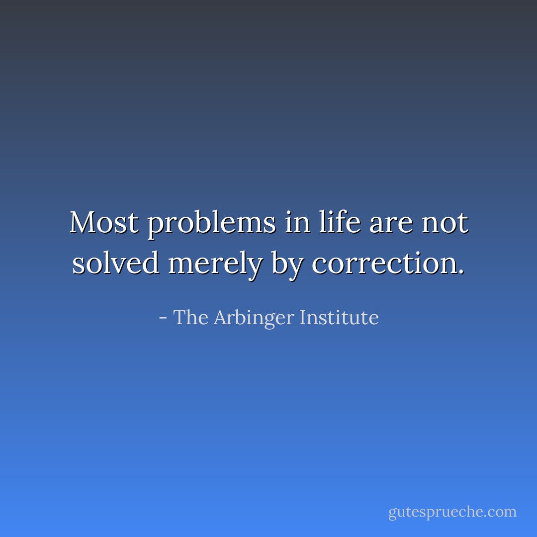 Most problems in life are not solved merely by correction. - The Arbinger Institute