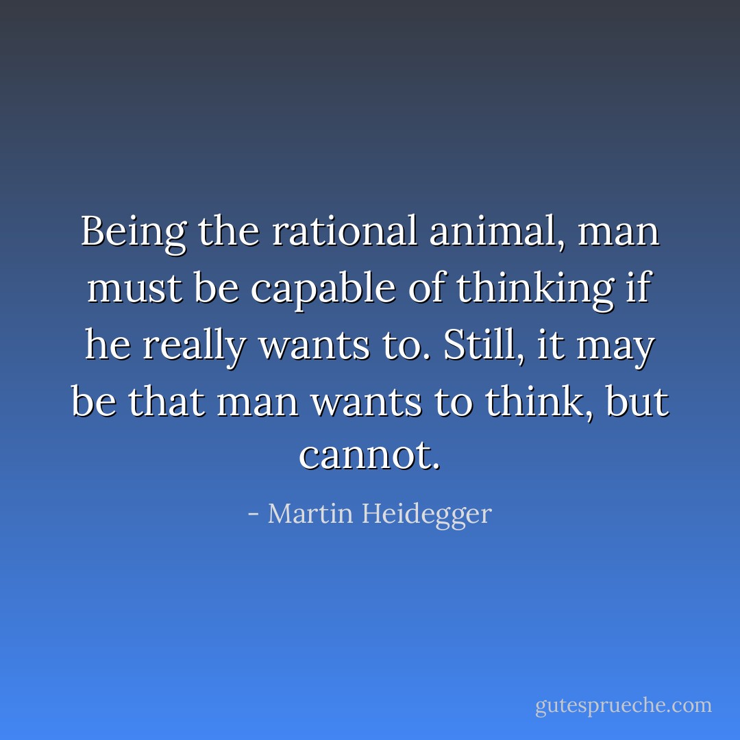 Being the rational animal, man must be capable of thinking if he really wants to. Still, it may be that man wants to think, but cannot. - Martin Heidegger